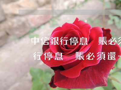 中信銀行停息掛賬必須還一部分嗎-中信銀行停息掛賬必須還一部分嗎是真的嗎