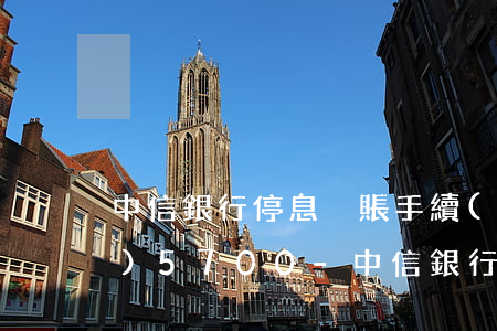中信銀行停息掛賬手續(xù)費(fèi)5700-中信銀行停息掛賬手續(xù)費(fèi)5700是多少