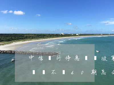 中信銀行停息掛賬政策（中信銀行信用卡停息掛賬不給60期怎么辦）