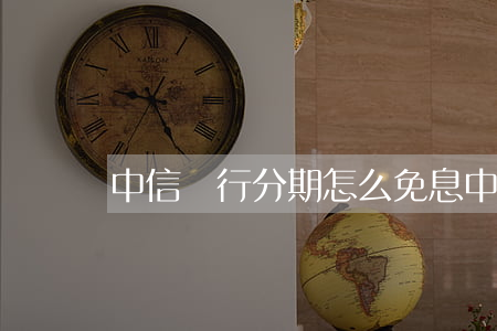 中信銀行分期怎么免息(中信銀行卡分期)