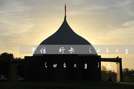 中信銀行卡網(wǎng)上辦理(中信銀行網(wǎng)上開戶)