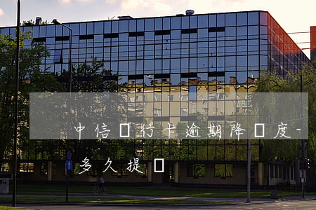 中信銀行卡逾期降額度-中信銀行卡降額后多久提額
