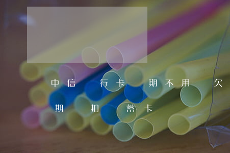 中信銀行卡長期不用會欠費嗎（中信信用卡逾期會扣儲蓄卡）