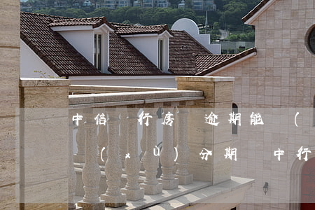 中信銀行房貸逾期能協(xié)商成功繼續(xù)分期嗎?（中行逾期有協(xié)商分期成功的嗎）