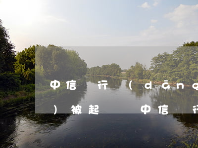 中信銀行當(dāng)月逾期會(huì)被起訴嗎(中信銀行欠1萬(wàn)5,逾期三個(gè)月會(huì)被起訴嗎)