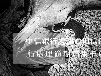 中信銀行處理逾期信用卡處理流程-中信銀行處理逾期信用卡處理流程是什么