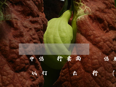 中信銀行要面談還信用卡逾期(中信逾期了可以打電話去銀行協(xié)商還款嗎)