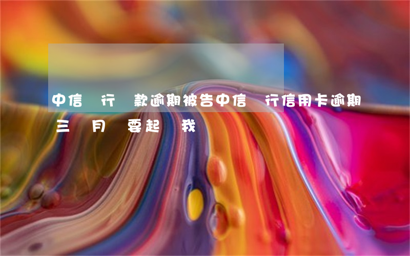 中信銀行貸款逾期被告(中信銀行信用卡逾期三個月說要起訴我)