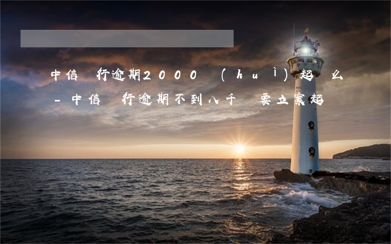 中信銀行逾期2000會(huì)起訴么-中信銀行逾期不到八千,說要立案起訴