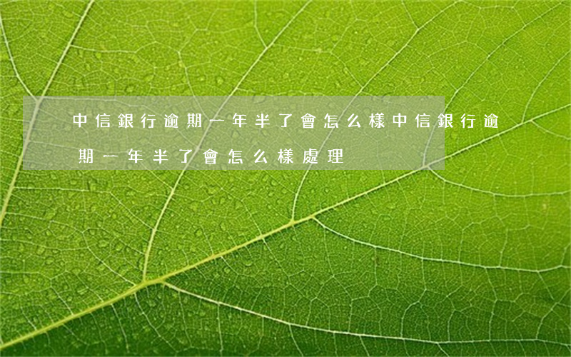 中信銀行逾期一年半了會怎么樣(中信銀行逾期一年半了會怎么樣處理)