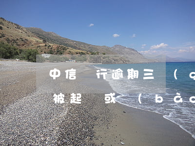 中信銀行逾期三個(gè)月會(huì)被起訴或報(bào)案嗎-中信銀行逾期三個(gè)月會(huì)被起訴或報(bào)案嗎知乎