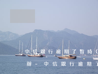 中信銀行逾期了暫時(shí)還不上怎么辦-中信銀行逾期了暫時(shí)還不上怎么辦呢