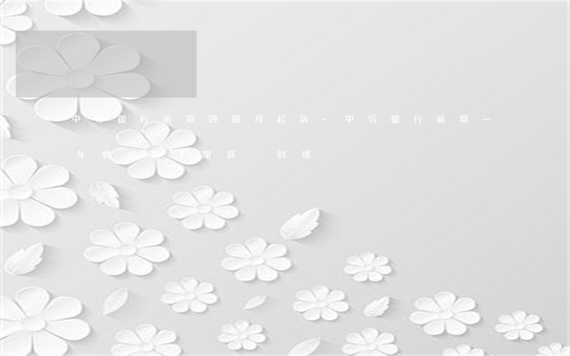 中信銀行逾期四個月起訴-中信銀行逾期一年被起訴了開庭沒到場