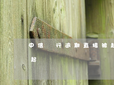 中信銀行逾期直接被起訴嗎-中信銀行多久起訴