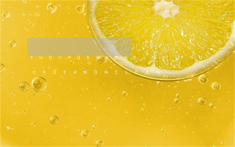 中信銀行非惡意逾期證明怎么辦理-中信銀行非惡意逾期證明怎么辦理的