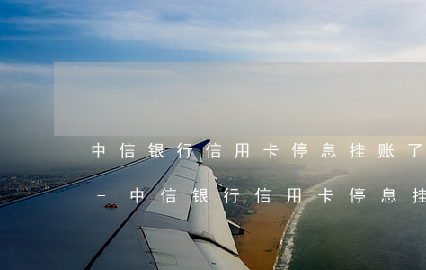 中信银行信用卡停息挂账了为什么还涨利息-中信银行信用卡停息挂账了为什么还涨利息了