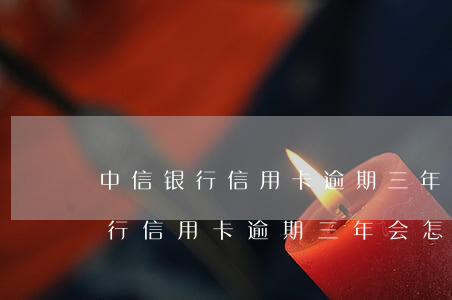 中信银行信用卡逾期三年会怎么样-中信银行信用卡逾期三年会怎么样吗