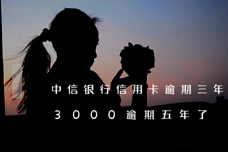 中信银行信用卡逾期三年未还款(中信信用卡3000逾期五年了)