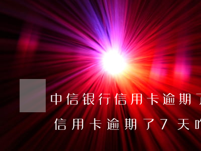 中信银行信用卡逾期了7天咋办-中信银行信用卡逾期了7天咋办啊