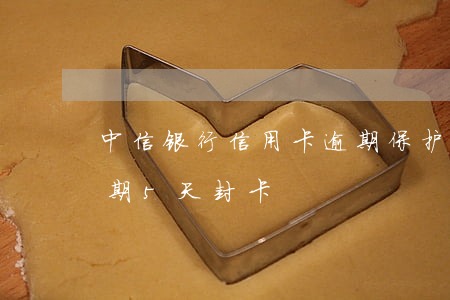 中信银行信用卡逾期保护(中信银行信用卡逾期5天封卡)