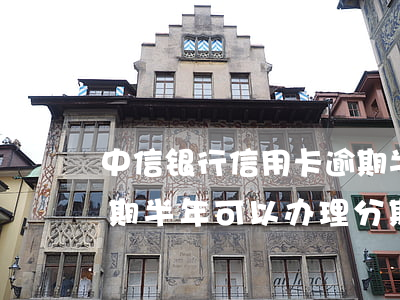 中信银行信用卡逾期半年(中信银行信用卡逾期半年可以办理分期还款吗)
