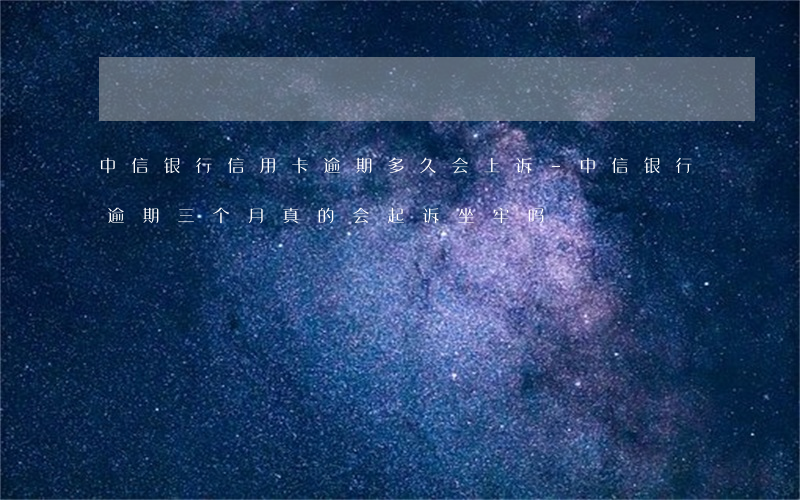 中信银行信用卡逾期多久会上诉-中信银行逾期三个月真的会起诉坐牢吗