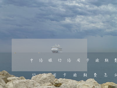 中信银行信用卡逾期费怎么那么贵-中信银行信用卡逾期费怎么那么贵啊