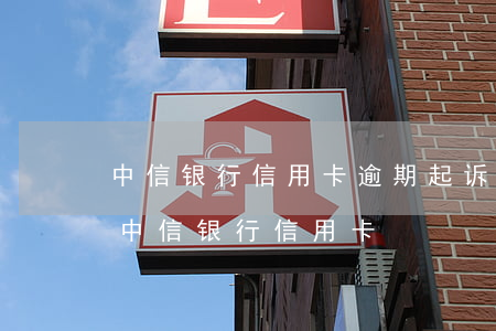 中信银行信用卡逾期起诉地在哪里(如何起诉中信银行信用卡)