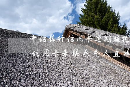 中信银行信用卡逾期骚扰家人朋友-欠中信信用卡未联系本人直接骚扰家人