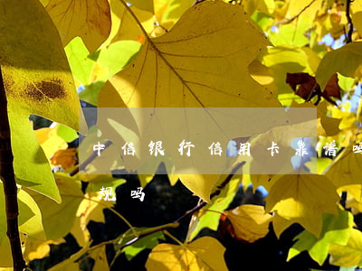 中信银行信用卡靠谱吗-中信银行信用卡正规吗