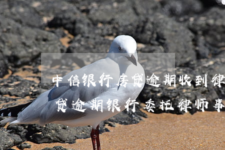 中信银行房贷逾期收到律师函怎么处理-房贷逾期银行委托律师事务所发律师函