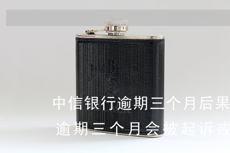 中信银行逾期三个月后果是什么-中信银行逾期三个月会被起诉或报案吗