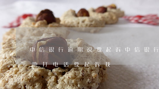 中信银行逾期说要起诉 中信银行逾期半年当地打电话要起诉我