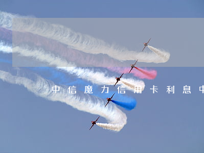 中信魔力信用卡利息 中信魔力卡有什么好處