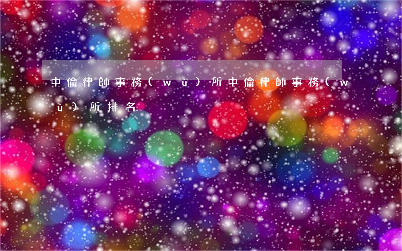 中倫律師事務(wù)所(中倫律師事務(wù)所排名)