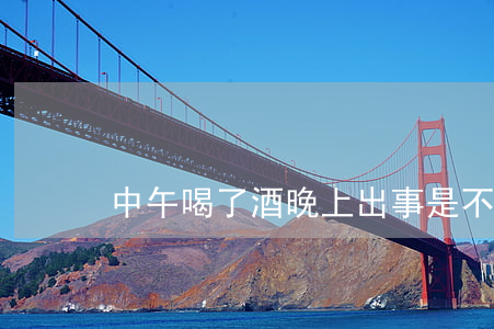 中午喝了酒,晚上出事是不是工傷
