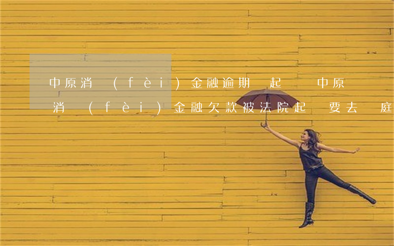 中原消費(fèi)金融逾期會起訴嗎 中原消費(fèi)金融欠款被法院起訴要去開庭么
