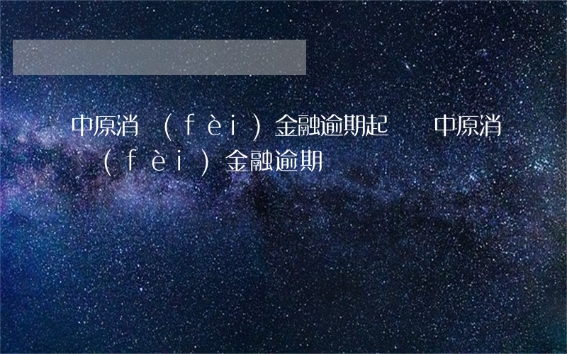 中原消費(fèi)金融逾期起訴嗎 中原消費(fèi)金融 逾期