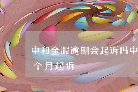 中和金服逾期会起诉吗（中和金服逾期不到一个月起诉）