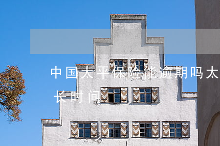 中国太平保险能逾期吗 太平保险可以晚交多长时间