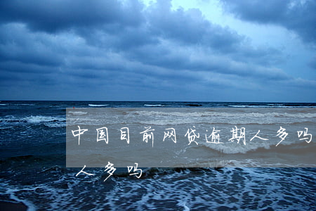 中国目前网贷逾期人多吗(中国目前网贷逾期人多吗)