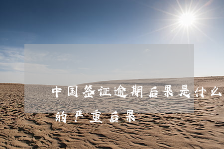 中国签证逾期后果是什么，了解中国签证逾期的严重后果！