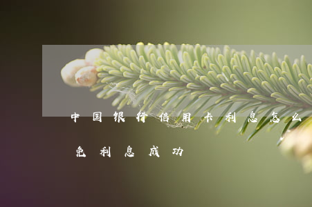 中国银行信用卡利息怎么减免了(中国银行减免利息成功)