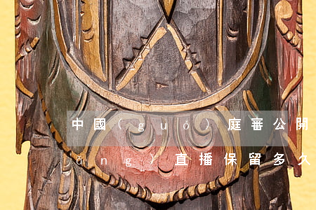 中國(guó)庭審公開(kāi)網(wǎng)直播保留多久(中國(guó)庭審直播多久可以看回顧)
