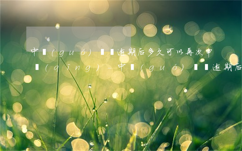 中國(guó)簽證逾期后多久可以再次申請(qǐng)-中國(guó)簽證逾期后多久可以再次申請(qǐng)綠卡
