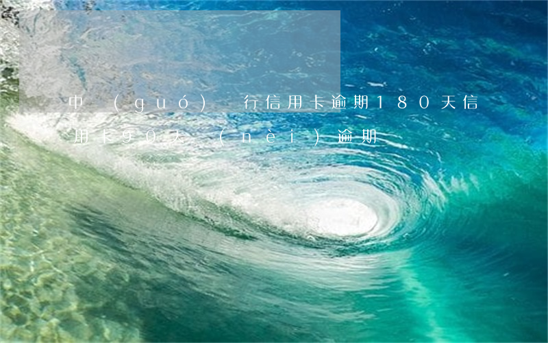 中國(guó)銀行信用卡逾期180天(信用卡90天內(nèi)逾期)