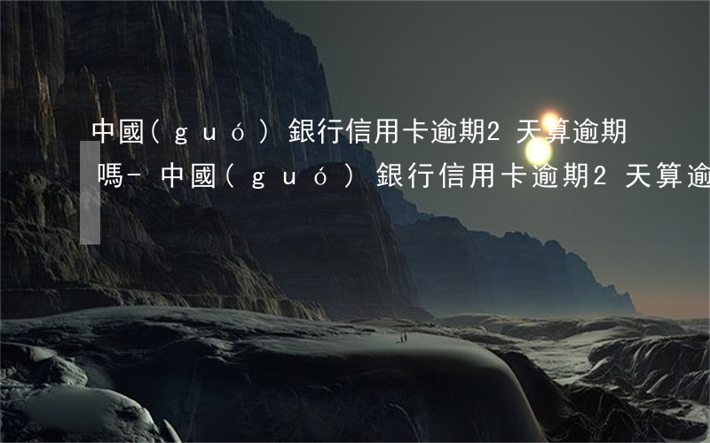 中國(guó)銀行信用卡逾期2天算逾期嗎-中國(guó)銀行信用卡逾期2天算逾期嗎怎么辦