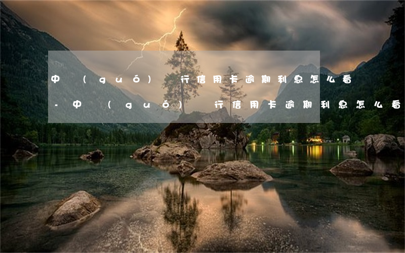中國(guó)銀行信用卡逾期利息怎么看-中國(guó)銀行信用卡逾期利息怎么看的