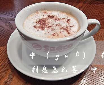 中國(guó)銀行信用卡逾期利息怎么算利息怎么算-中國(guó)銀行 信用卡 逾期