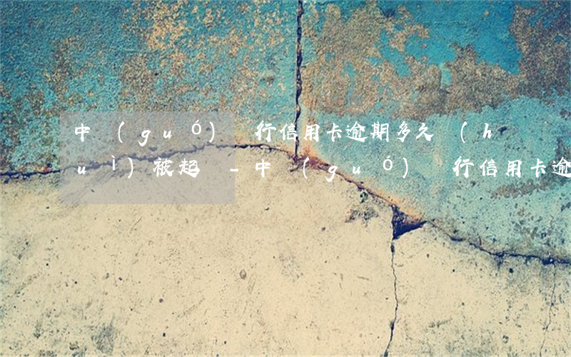 中國(guó)銀行信用卡逾期多久會(huì)被起訴-中國(guó)銀行信用卡逾期多久會(huì)被起訴坐牢